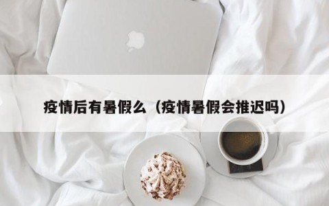 疫情后有暑假么（疫情暑假会推迟吗）